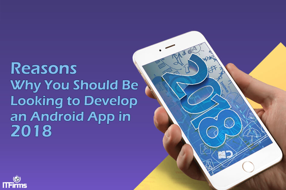 Reasons Why You Should Be Looking to Develop an Android App in 2018 Reasons Why You Should Be Looking to Develop an Android App in 2018